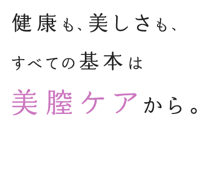 健康も、美しさも、すべての基本は美膣ケアから。