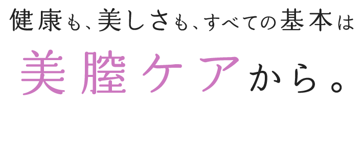 健康も、美しさも、すべての基本は美膣ケアから。